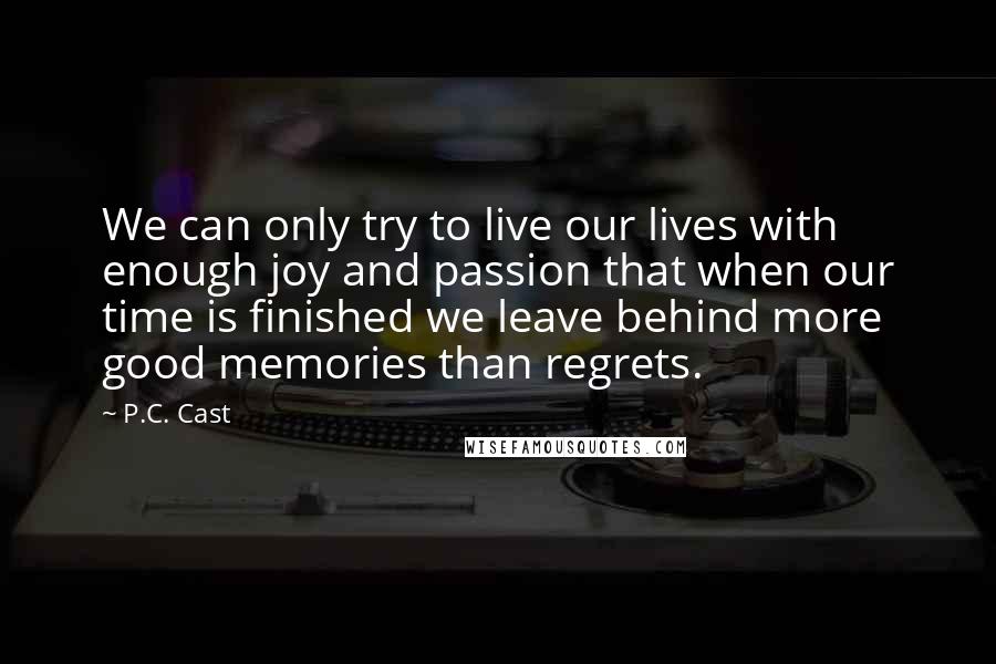 P.C. Cast Quotes: We can only try to live our lives with enough joy and passion that when our time is finished we leave behind more good memories than regrets.