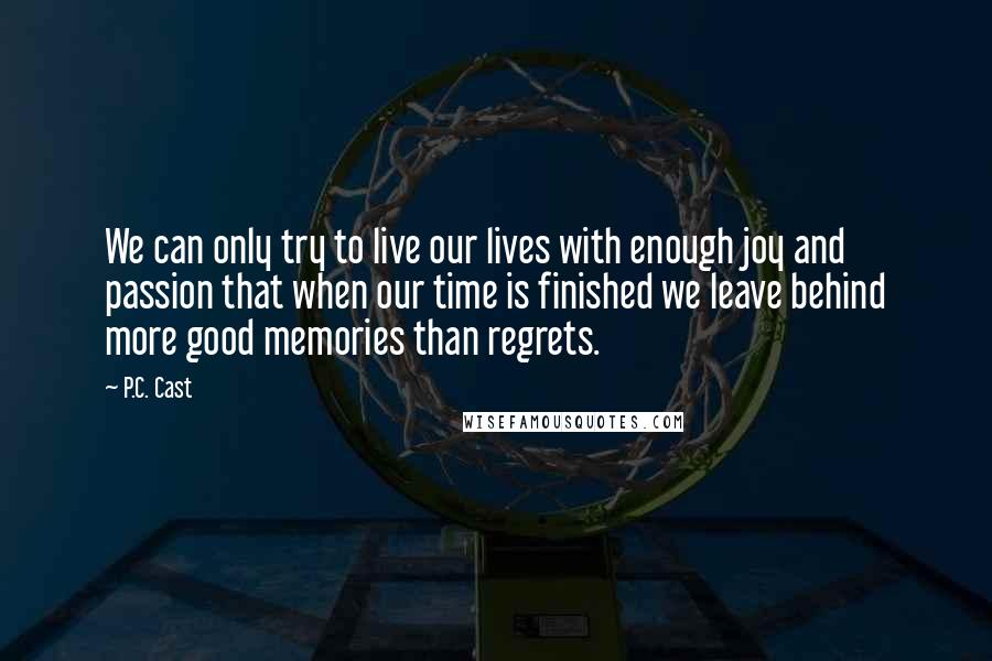 P.C. Cast Quotes: We can only try to live our lives with enough joy and passion that when our time is finished we leave behind more good memories than regrets.