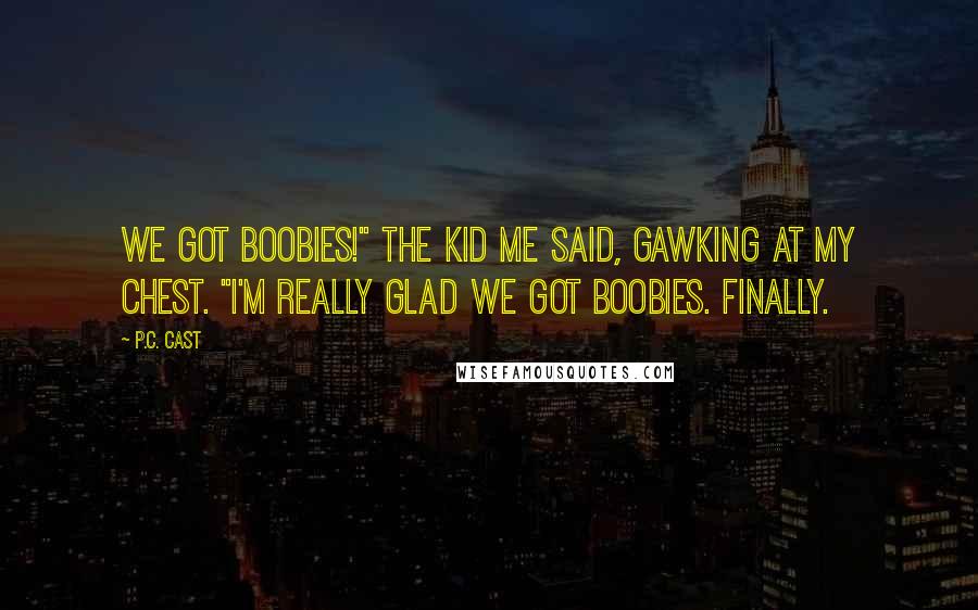 P.C. Cast Quotes: We got boobies!" the kid me said, gawking at my chest. "I'm really glad we got boobies. Finally.