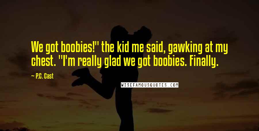 P.C. Cast Quotes: We got boobies!" the kid me said, gawking at my chest. "I'm really glad we got boobies. Finally.