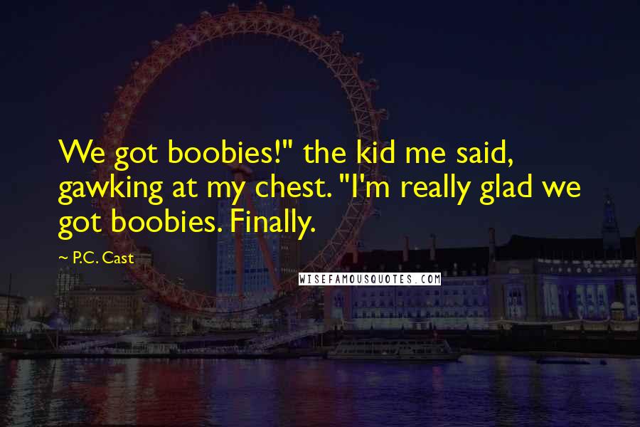 P.C. Cast Quotes: We got boobies!" the kid me said, gawking at my chest. "I'm really glad we got boobies. Finally.