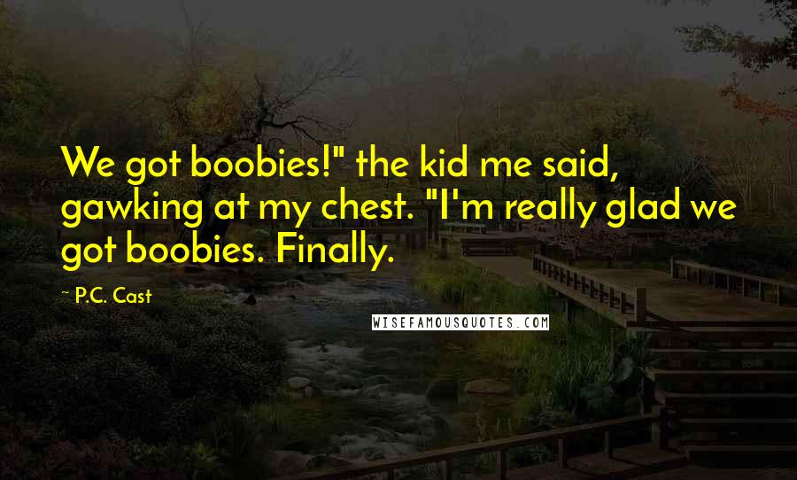 P.C. Cast Quotes: We got boobies!" the kid me said, gawking at my chest. "I'm really glad we got boobies. Finally.