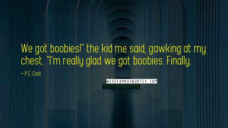 P.C. Cast Quotes: We got boobies!" the kid me said, gawking at my chest. "I'm really glad we got boobies. Finally.