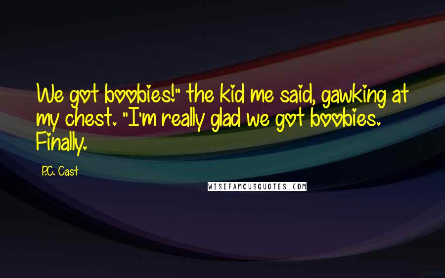 P.C. Cast Quotes: We got boobies!" the kid me said, gawking at my chest. "I'm really glad we got boobies. Finally.