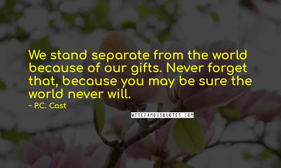 P.C. Cast Quotes: We stand separate from the world because of our gifts. Never forget that, because you may be sure the world never will.