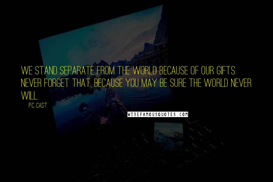 P.C. Cast Quotes: We stand separate from the world because of our gifts. Never forget that, because you may be sure the world never will.