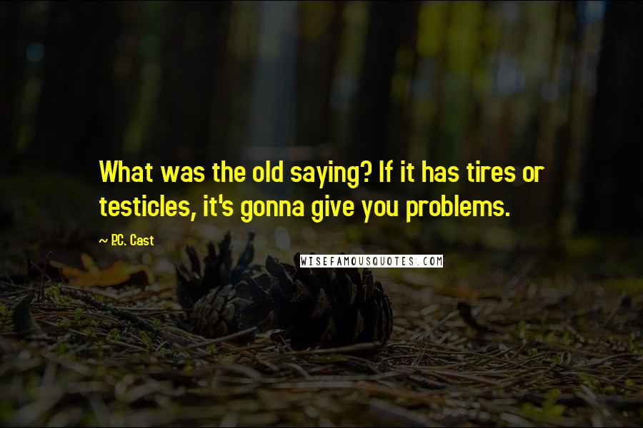 P.C. Cast Quotes: What was the old saying? If it has tires or testicles, it's gonna give you problems.