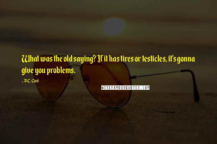 P.C. Cast Quotes: What was the old saying? If it has tires or testicles, it's gonna give you problems.