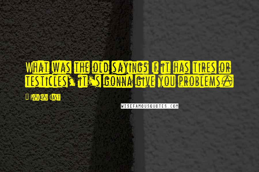 P.C. Cast Quotes: What was the old saying? If it has tires or testicles, it's gonna give you problems.