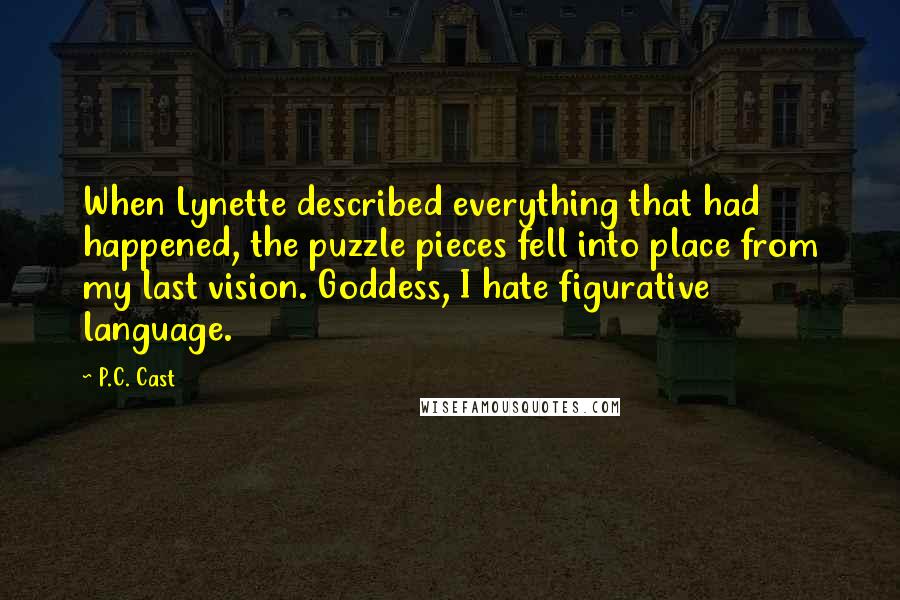P.C. Cast Quotes: When Lynette described everything that had happened, the puzzle pieces fell into place from my last vision. Goddess, I hate figurative language.