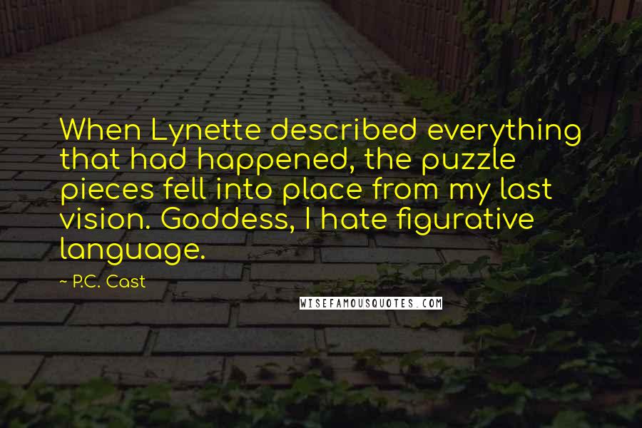 P.C. Cast Quotes: When Lynette described everything that had happened, the puzzle pieces fell into place from my last vision. Goddess, I hate figurative language.