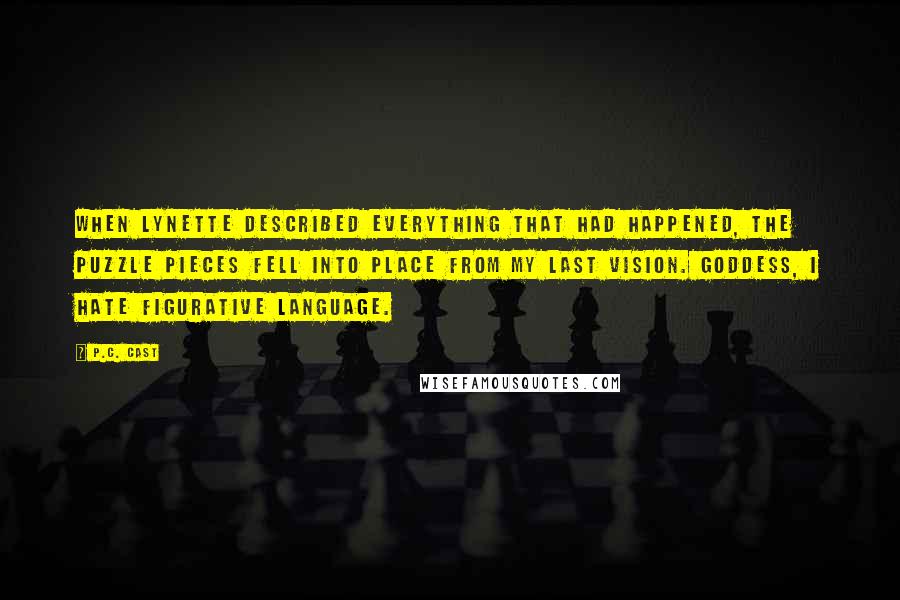 P.C. Cast Quotes: When Lynette described everything that had happened, the puzzle pieces fell into place from my last vision. Goddess, I hate figurative language.