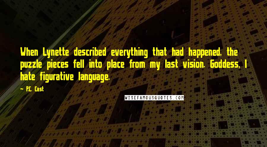 P.C. Cast Quotes: When Lynette described everything that had happened, the puzzle pieces fell into place from my last vision. Goddess, I hate figurative language.