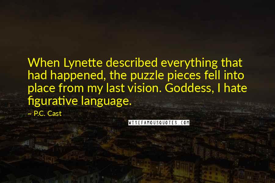 P.C. Cast Quotes: When Lynette described everything that had happened, the puzzle pieces fell into place from my last vision. Goddess, I hate figurative language.