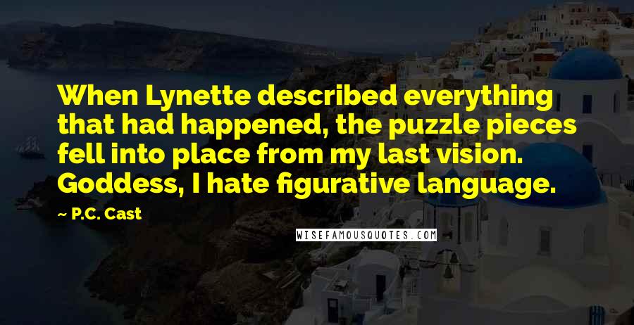 P.C. Cast Quotes: When Lynette described everything that had happened, the puzzle pieces fell into place from my last vision. Goddess, I hate figurative language.