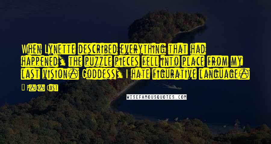 P.C. Cast Quotes: When Lynette described everything that had happened, the puzzle pieces fell into place from my last vision. Goddess, I hate figurative language.