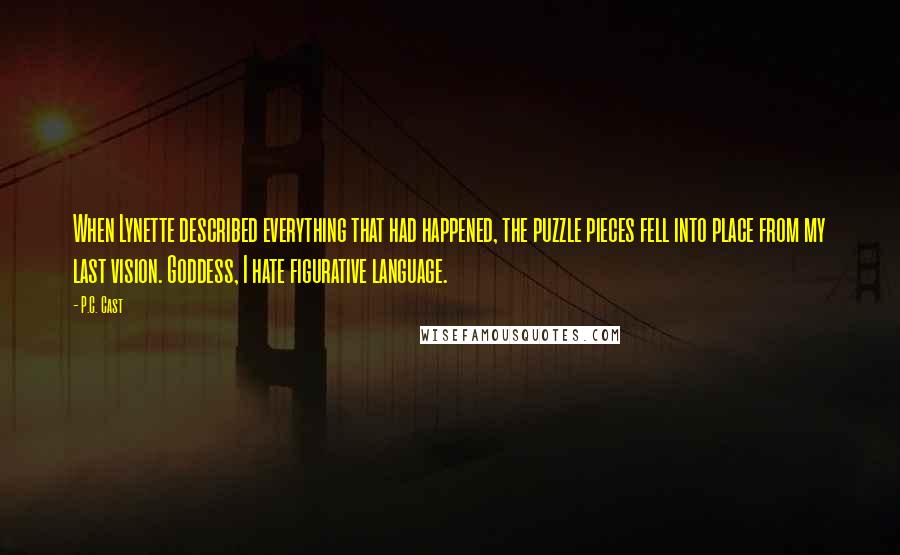 P.C. Cast Quotes: When Lynette described everything that had happened, the puzzle pieces fell into place from my last vision. Goddess, I hate figurative language.