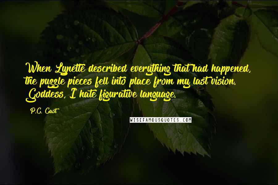 P.C. Cast Quotes: When Lynette described everything that had happened, the puzzle pieces fell into place from my last vision. Goddess, I hate figurative language.