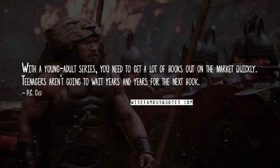 P.C. Cast Quotes: With a young-adult series, you need to get a lot of books out on the market quickly. Teenagers aren't going to wait years and years for the next book.
