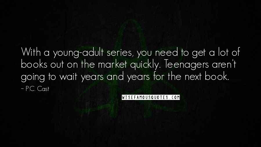 P.C. Cast Quotes: With a young-adult series, you need to get a lot of books out on the market quickly. Teenagers aren't going to wait years and years for the next book.
