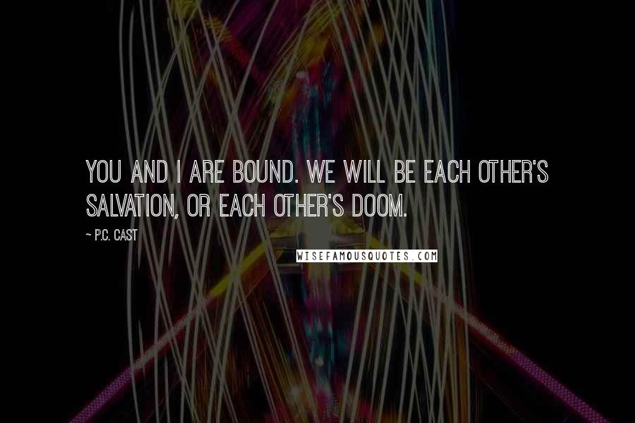 P.C. Cast Quotes: You and I are bound. We will be each other's salvation, or each other's doom.