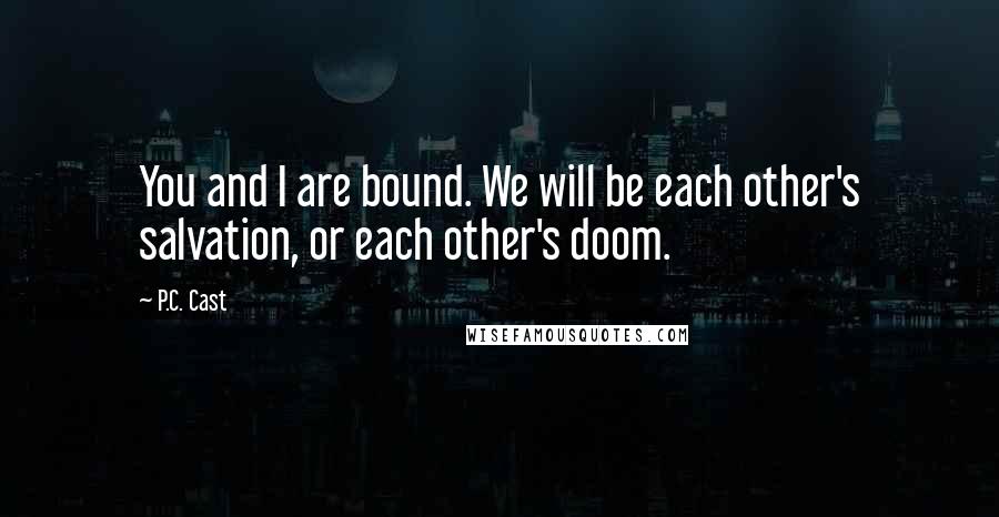 P.C. Cast Quotes: You and I are bound. We will be each other's salvation, or each other's doom.