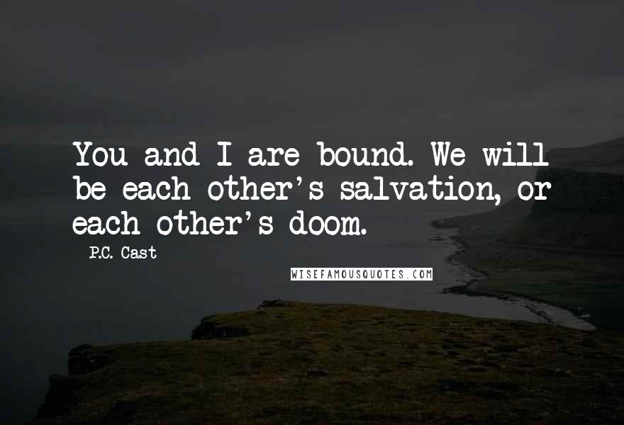 P.C. Cast Quotes: You and I are bound. We will be each other's salvation, or each other's doom.