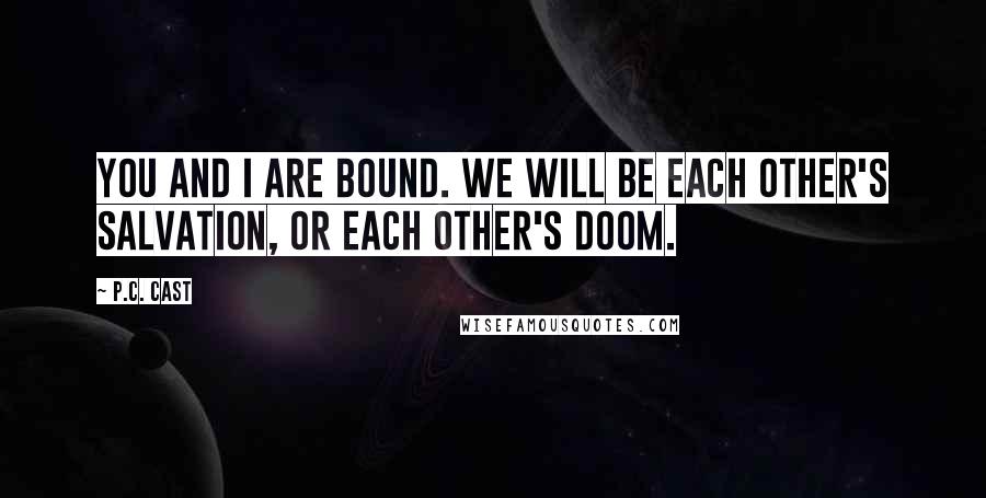 P.C. Cast Quotes: You and I are bound. We will be each other's salvation, or each other's doom.