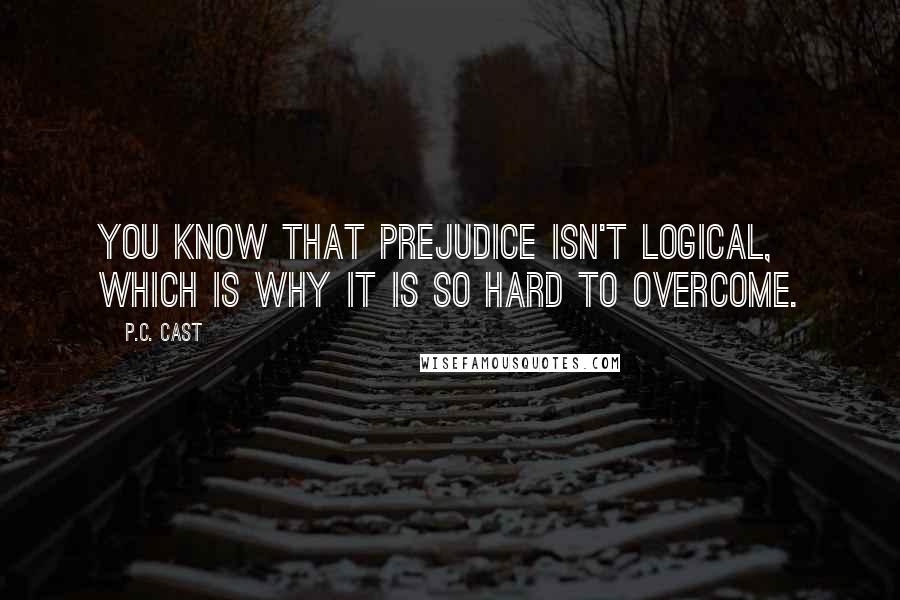 P.C. Cast Quotes: You know that prejudice isn't logical, which is why it is so hard to overcome.