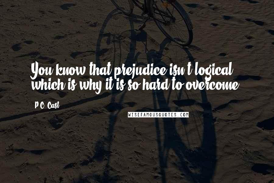 P.C. Cast Quotes: You know that prejudice isn't logical, which is why it is so hard to overcome.