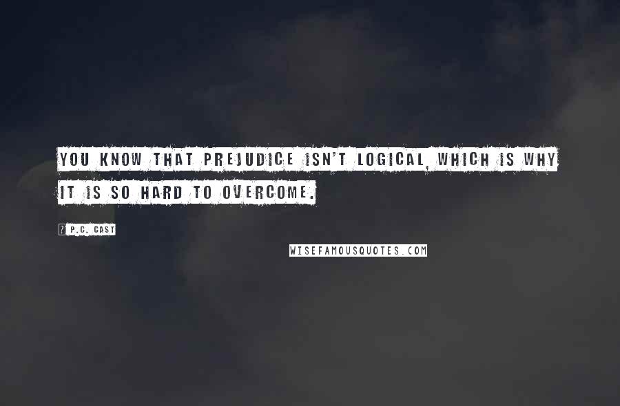 P.C. Cast Quotes: You know that prejudice isn't logical, which is why it is so hard to overcome.