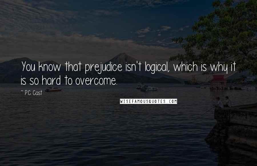 P.C. Cast Quotes: You know that prejudice isn't logical, which is why it is so hard to overcome.