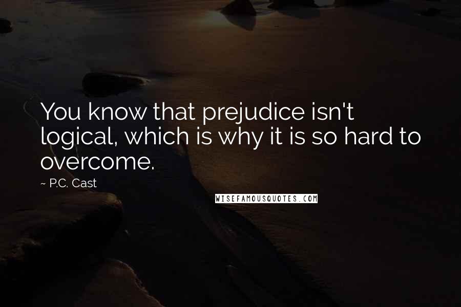 P.C. Cast Quotes: You know that prejudice isn't logical, which is why it is so hard to overcome.