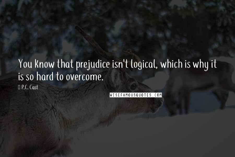 P.C. Cast Quotes: You know that prejudice isn't logical, which is why it is so hard to overcome.