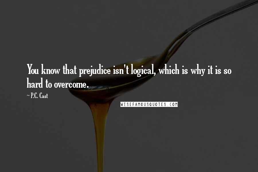 P.C. Cast Quotes: You know that prejudice isn't logical, which is why it is so hard to overcome.