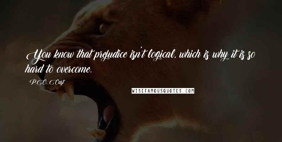 P.C. Cast Quotes: You know that prejudice isn't logical, which is why it is so hard to overcome.