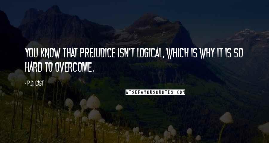 P.C. Cast Quotes: You know that prejudice isn't logical, which is why it is so hard to overcome.