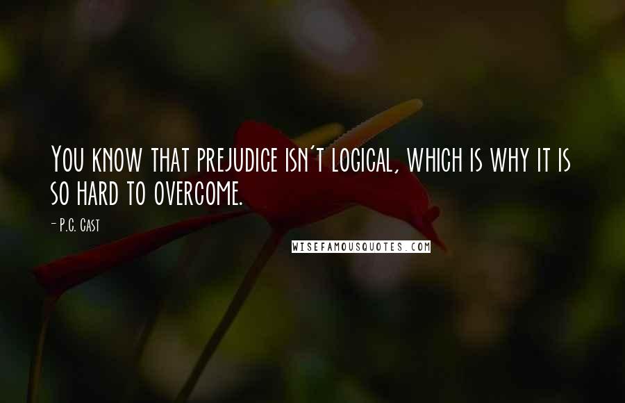 P.C. Cast Quotes: You know that prejudice isn't logical, which is why it is so hard to overcome.