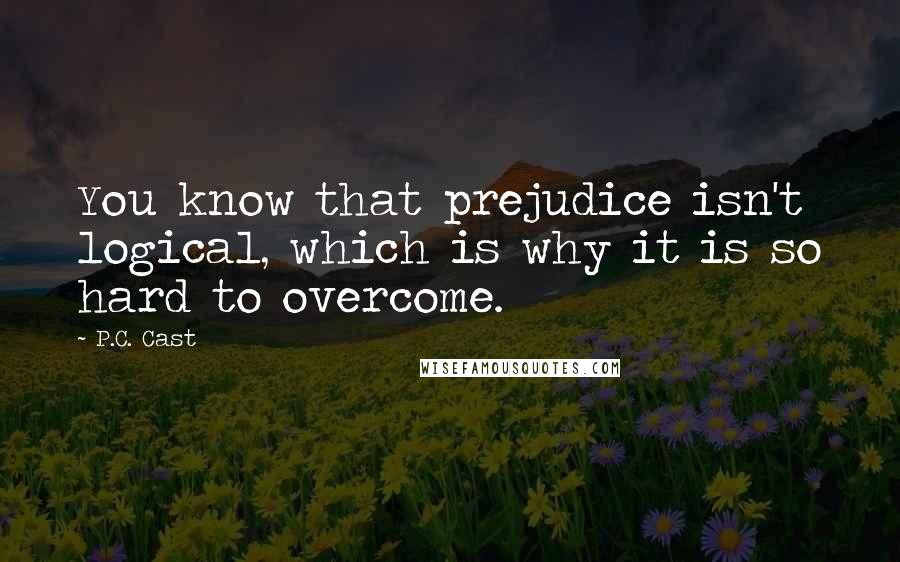 P.C. Cast Quotes: You know that prejudice isn't logical, which is why it is so hard to overcome.