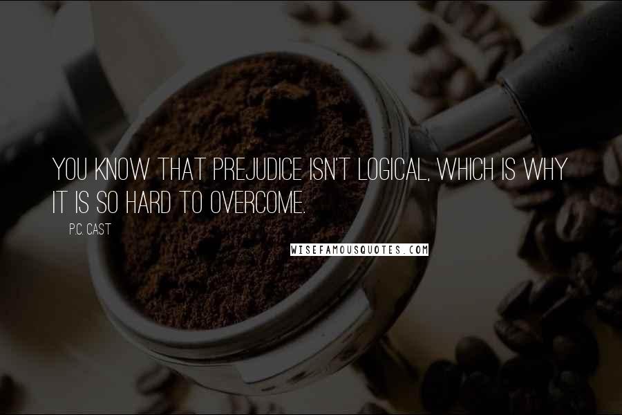 P.C. Cast Quotes: You know that prejudice isn't logical, which is why it is so hard to overcome.