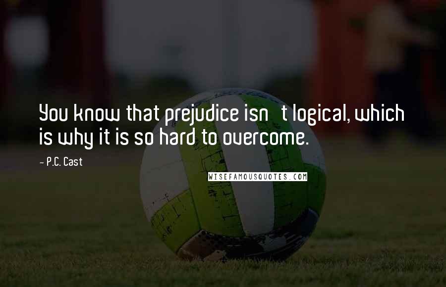 P.C. Cast Quotes: You know that prejudice isn't logical, which is why it is so hard to overcome.