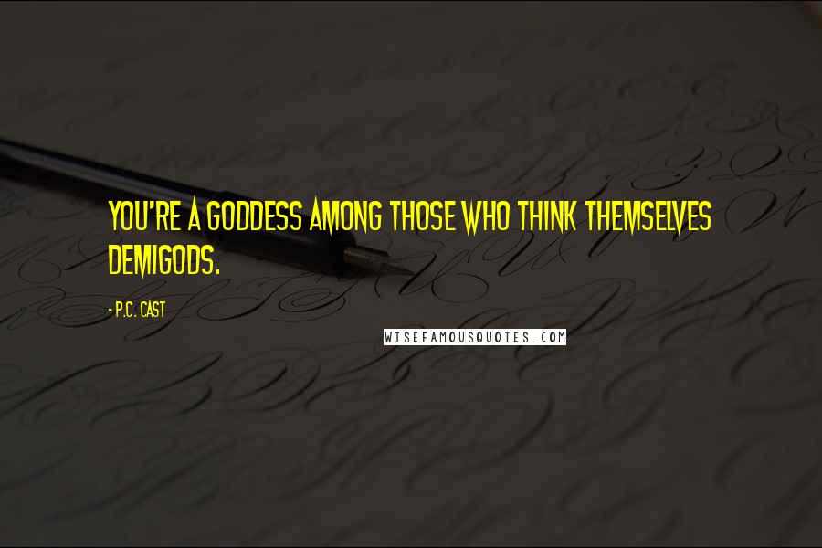 P.C. Cast Quotes: You're a goddess among those who think themselves demigods.