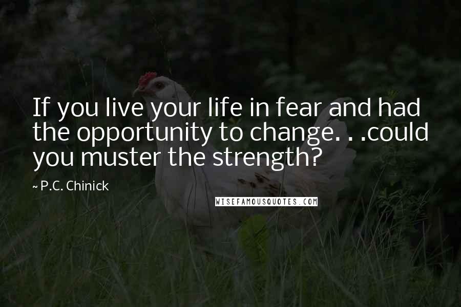 P.C. Chinick Quotes: If you live your life in fear and had the opportunity to change. . .could you muster the strength?