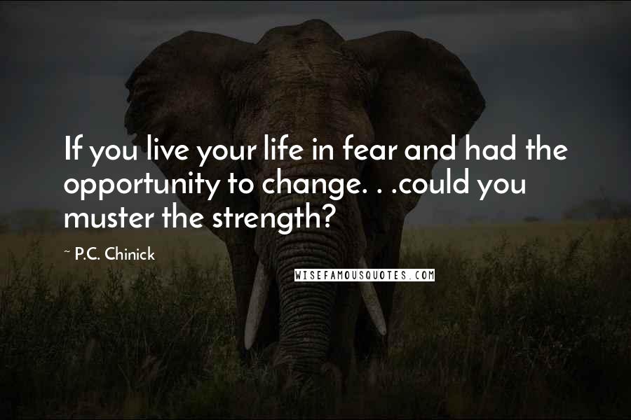 P.C. Chinick Quotes: If you live your life in fear and had the opportunity to change. . .could you muster the strength?