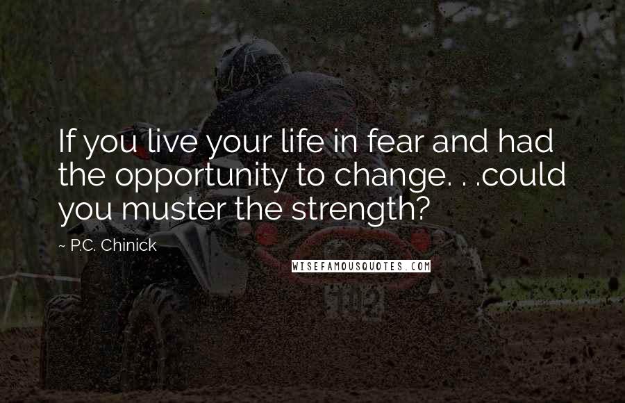 P.C. Chinick Quotes: If you live your life in fear and had the opportunity to change. . .could you muster the strength?