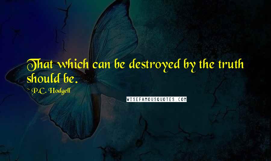 P.C. Hodgell Quotes: That which can be destroyed by the truth should be.