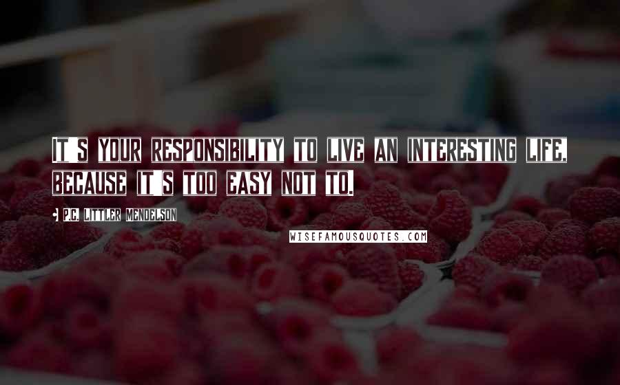 P.C. Littler Mendelson Quotes: It's your responsibility to live an interesting life, because it's too easy not to.