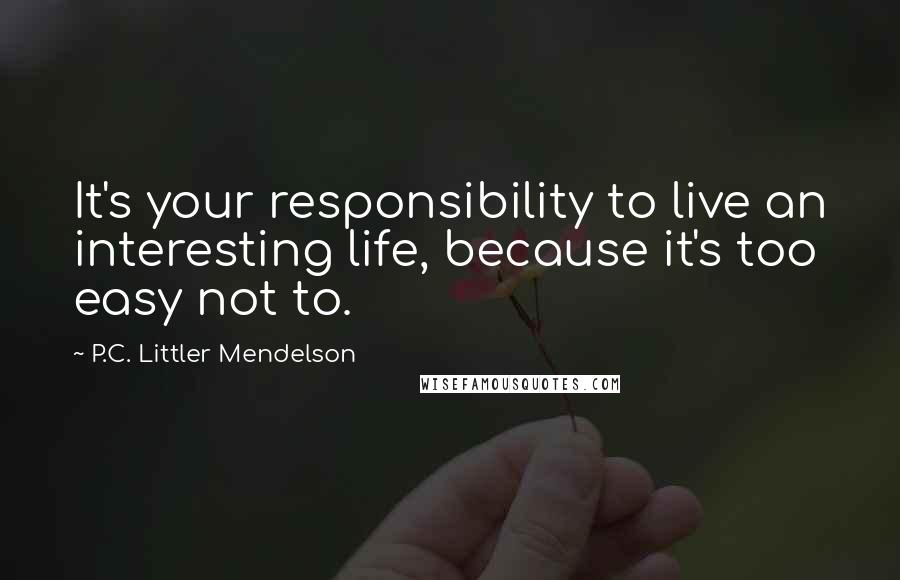 P.C. Littler Mendelson Quotes: It's your responsibility to live an interesting life, because it's too easy not to.