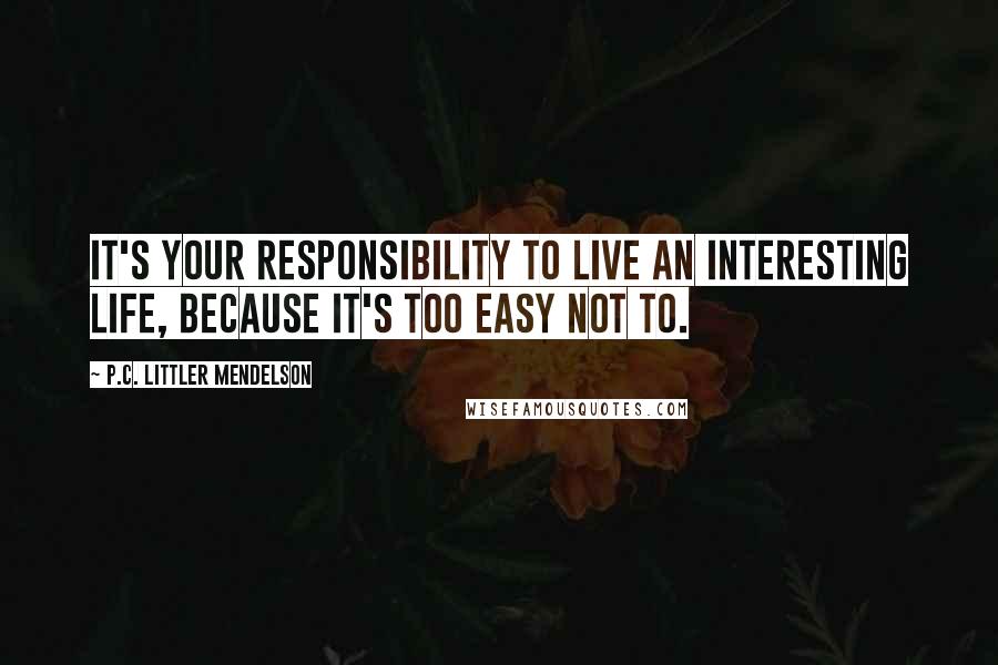 P.C. Littler Mendelson Quotes: It's your responsibility to live an interesting life, because it's too easy not to.