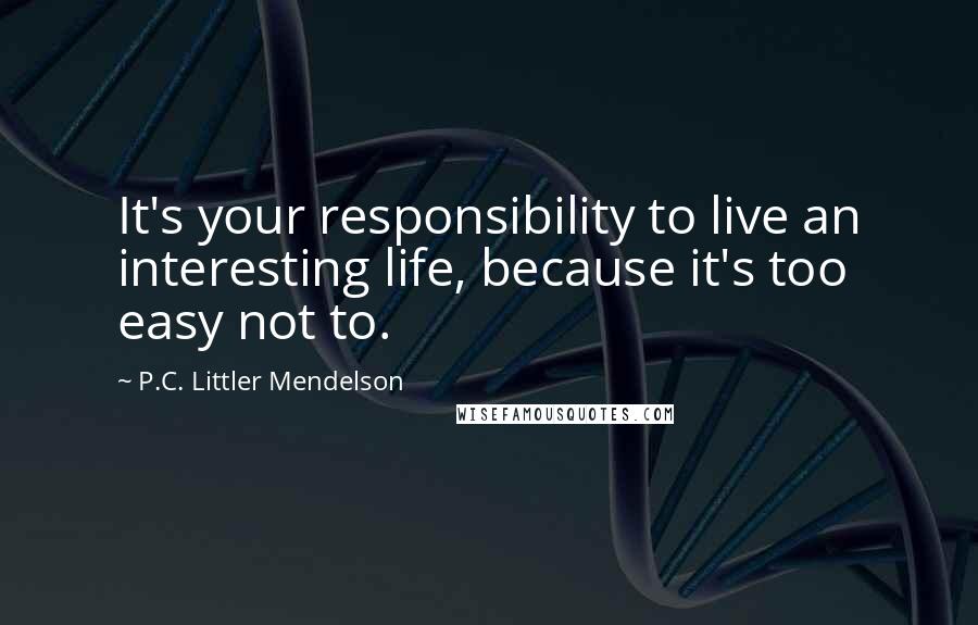P.C. Littler Mendelson Quotes: It's your responsibility to live an interesting life, because it's too easy not to.